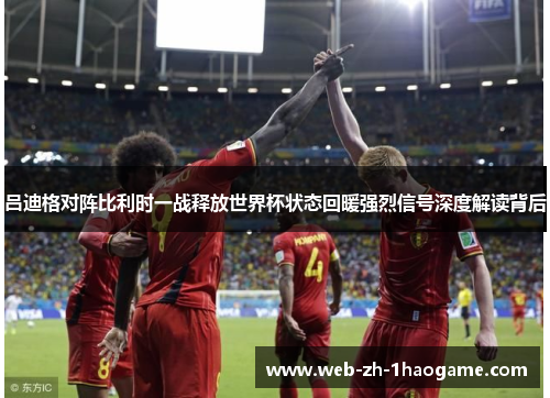 吕迪格对阵比利时一战释放世界杯状态回暖强烈信号深度解读背后 吕迪格对阵比利时一战释放世界杯状态回暖强烈信号深度解读背后