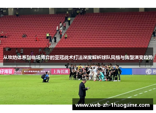 从攻防体系到临场博弈的亚冠战术打法深度解析球队风格与阵型演变趋势