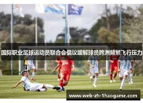 国际职业足球运动员联合会倡议缓解球员跨洲频繁飞行压力 国际职业足球运动员联合会倡议缓解球员跨洲频繁飞行压力