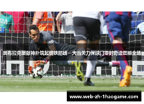 奥布拉克屡献神扑筑起钢铁防线一夫当关力保球门零封奇迹震撼全场 奥布拉克屡献神扑筑起钢铁防线一夫当关力保球门零封奇迹震撼全场