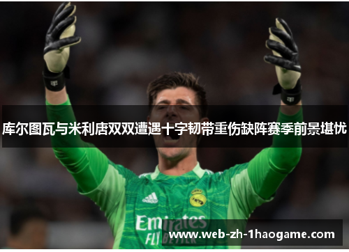 库尔图瓦与米利唐双双遭遇十字韧带重伤缺阵赛季前景堪忧 库尔图瓦与米利唐双双遭遇十字韧带重伤缺阵赛季前景堪忧
