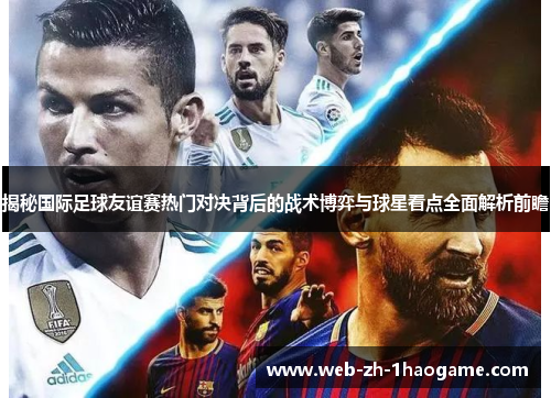 揭秘国际足球友谊赛热门对决背后的战术博弈与球星看点全面解析前瞻 揭秘国际足球友谊赛热门对决背后的战术博弈与球星看点全面解析前瞻