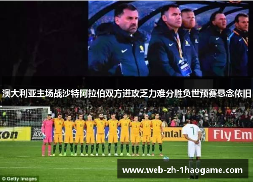 澳大利亚主场战沙特阿拉伯双方进攻乏力难分胜负世预赛悬念依旧