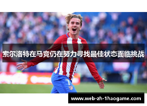 索尔洛特在马竞仍在努力寻找最佳状态面临挑战 索尔洛特在马竞仍在努力寻找最佳状态面临挑战