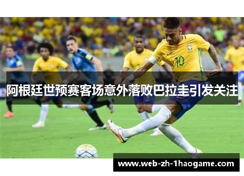 阿根廷世预赛客场意外落败巴拉圭引发关注