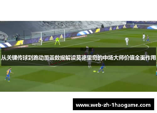 从关键传球到跑动覆盖数据解读莫德里奇的中场大师价值全面作用