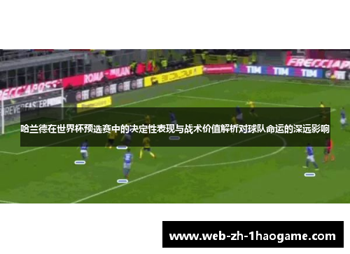 哈兰德在世界杯预选赛中的决定性表现与战术价值解析对球队命运的深远影响