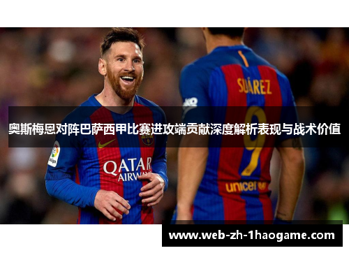 奥斯梅恩对阵巴萨西甲比赛进攻端贡献深度解析表现与战术价值 奥斯梅恩对阵巴萨西甲比赛进攻端贡献深度解析表现与战术价值
