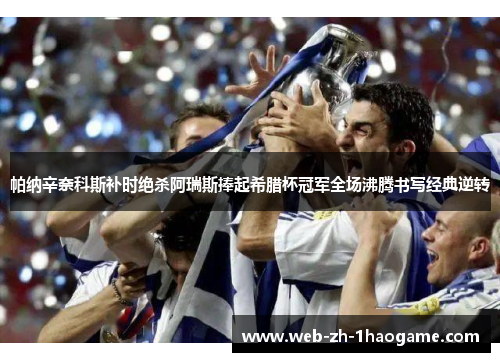 帕纳辛奈科斯补时绝杀阿瑞斯捧起希腊杯冠军全场沸腾书写经典逆转 帕纳辛奈科斯补时绝杀阿瑞斯捧起希腊杯冠军全场沸腾书写经典逆转