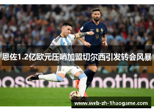 恩佐1.2亿欧元压哨加盟切尔西引发转会风暴 恩佐1.2亿欧元压哨加盟切尔西引发转会风暴