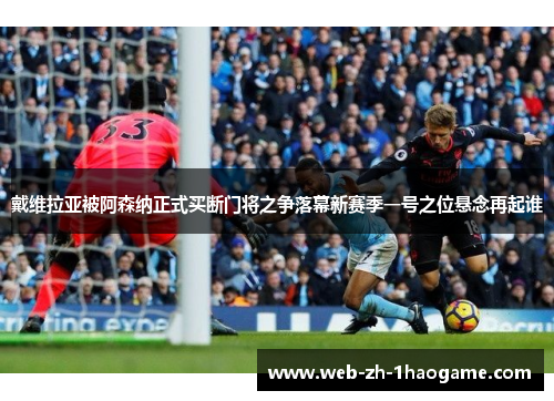 戴维拉亚被阿森纳正式买断门将之争落幕新赛季一号之位悬念再起谁 戴维拉亚被阿森纳正式买断门将之争落幕新赛季一号之位悬念再起谁