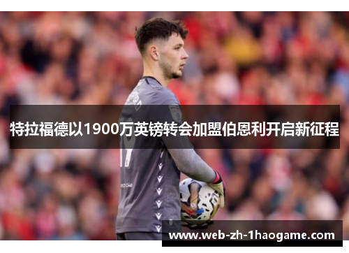 特拉福德以1900万英镑转会加盟伯恩利开启新征程 特拉福德以1900万英镑转会加盟伯恩利开启新征程